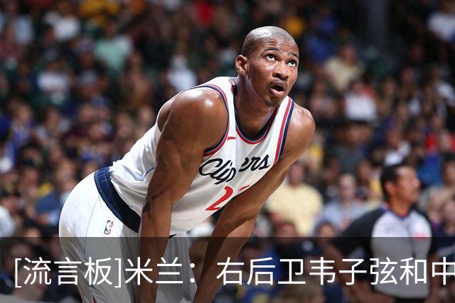 [流言板]米兰：右后卫韦子弦和中锋卡洛斯明天对玉昆将无法出场